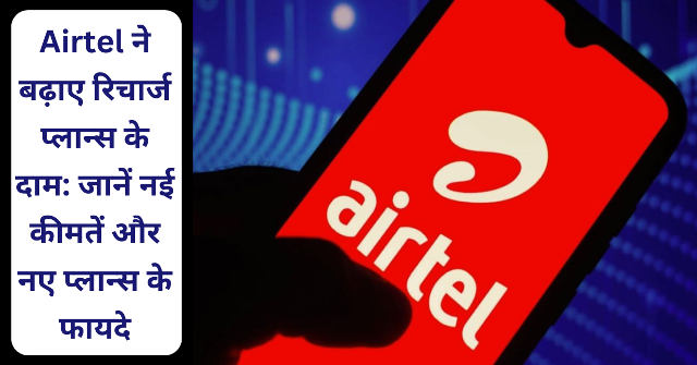 Airtel ने बढ़ाए रिचार्ज प्लान्स के दाम: जानें नई कीमतें और नए प्लान्स के फायदे