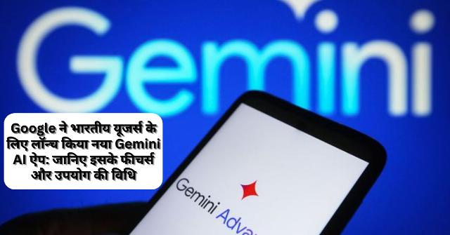 Google ने भारतीय यूजर्स के लिए लॉन्च किया नया Gemini AI ऐप: जानिए इसके फीचर्स और उपयोग की विधि