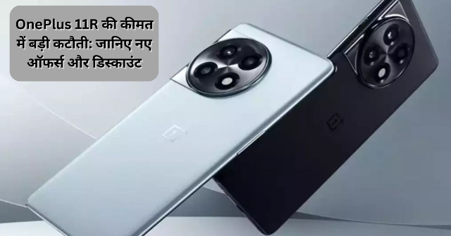 OnePlus 11R की कीमत में बड़ी कटौती: जानिए नए ऑफर्स और डिस्काउंट