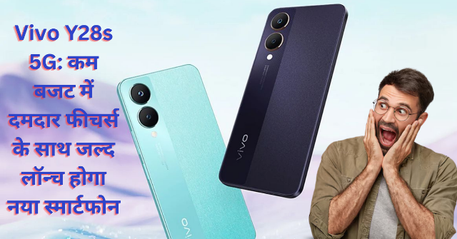 Vivo Y28s 5G: कम बजट में दमदार फीचर्स के साथ जल्द लॉन्च होगा नया स्मार्टफोन