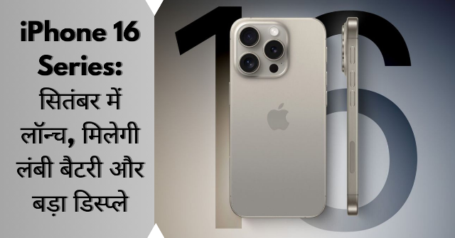 iPhone 16 Series: सितंबर में लॉन्च, मिलेगी लंबी बैटरी और बड़ा डिस्प्ले